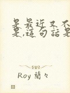 是最近又不完全是,这句话是什么意思