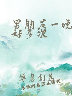 男朋友一晚要我好多次