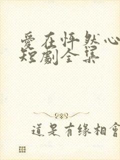 爱在怦然心动时短剧全集