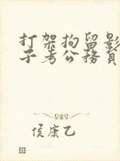 打架拘留影响孩子考公务员吗