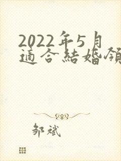 2022年5月适合结婚领证的日子