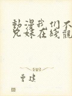 动漫我们不是亲兄妹在线观看全集