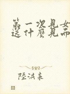 第一次见女孩子送什么见面礼