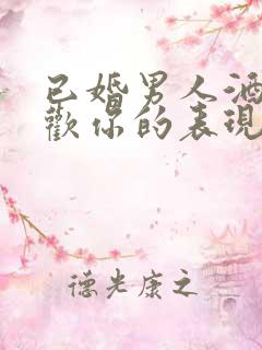 已婚男人酒后喜欢你的表现