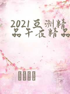 2021亚洲精品午夜精品国产