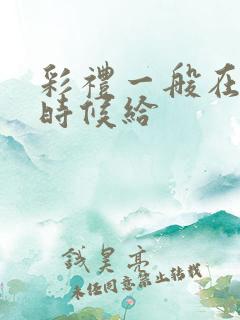 彩礼一般在什么时候给