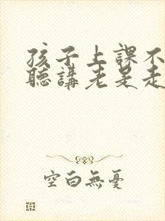 孩子上课不认真听讲老是走神怎么和老师沟通