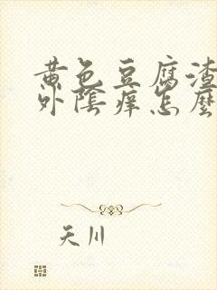 黄色豆腐渣白带外阴痒怎么回事