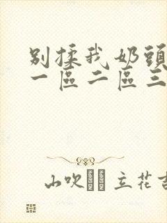 别揉我奶头嗯啊一区二区三区自拍