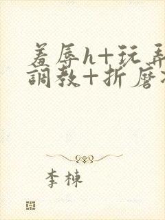 羞辱h+玩弄+调教+折磨凌虐