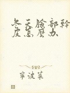 冬天脸部干燥脱皮怎么办