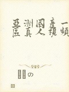 亚洲国产一区二区真人视频