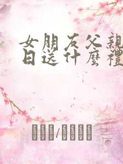 女朋友父亲过生日送什么礼物合适呢