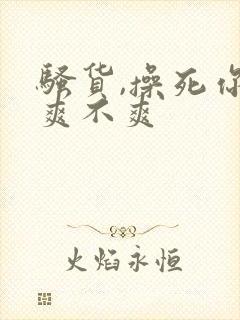 骚货,操死你,爽不爽