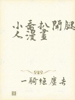 小乔扒开腿做同人漫画