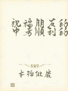 祝福朋友的孩子中考顺利的话语