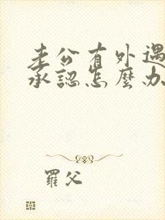 老公有外遇它不承认怎么办