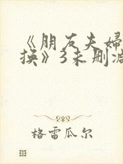 《朋友夫妇:交换》3未删减版