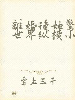 离婚后她惊艳了世界纵横小说