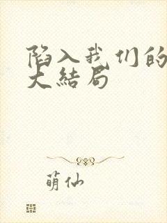 陷入我们的热恋大结局