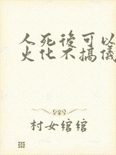 人死后可以直接火化不搞仪式吗