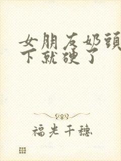 女朋友奶头摸一下就硬了