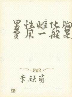 男性雌化胸手术费用一般是多少