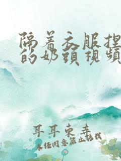 隔着衣服捏着她的奶头视频