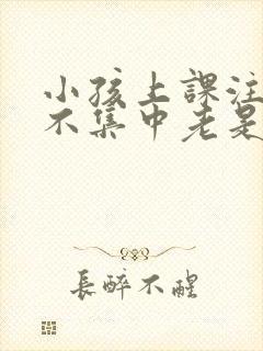 小孩上课注意力不集中老是走神