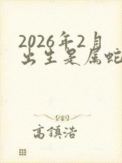 2026年2月出生是属蛇还是属马