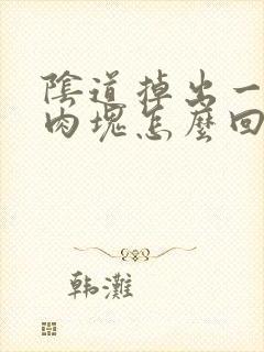 阴道掉出一大块肉块怎么回事