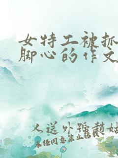 女特工被抓住挠脚心的作文