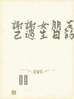 谢谢女朋友给自己过生日的话怎么说