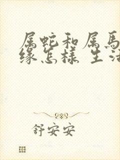 属蛇和属马的姻缘怎样 生活态度一致