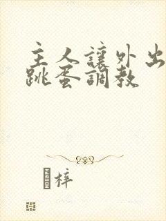 主人让外出佩戴跳蛋调教