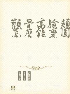 颧骨高脸颊凹陷怎么能变圆润