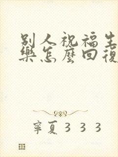 别人祝福生日快乐怎么回复比较好