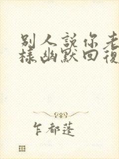 别人说你老了怎样幽默回复