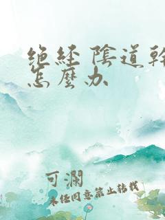 绝经 阴道干涩怎么办