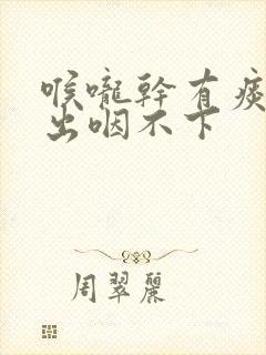 喉咙干有痰咳不出咽不下