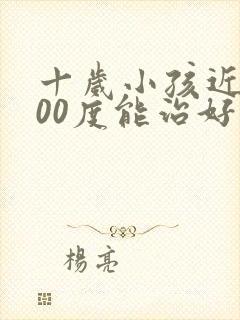 十岁小孩近视200度能治好吗