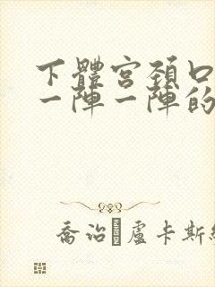 下体宫颈口疼痛一阵一阵的