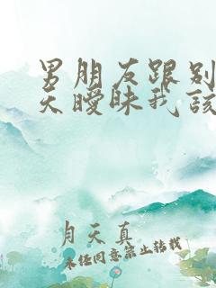 男朋友跟别人聊天暧昧我该怎么办