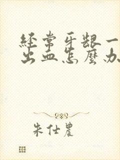 经常牙龈一吸就出血怎么办