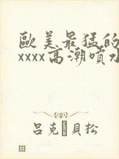 欧美最猛的性xxxxx高潮喷水