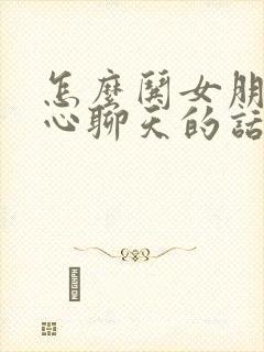 怎么哄女朋友开心聊天的话