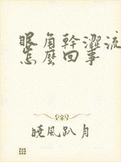 眼角干涩流眼泪怎么回事