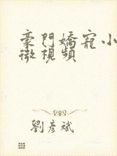 豪门娇宠小甜妻微视频