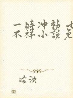 一时冲动 七世不祥小说免费阅读