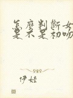 怎么判断女朋友是不是初吻